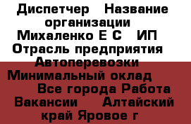 Диспетчер › Название организации ­ Михаленко Е.С., ИП › Отрасль предприятия ­ Автоперевозки › Минимальный оклад ­ 60 000 - Все города Работа » Вакансии   . Алтайский край,Яровое г.